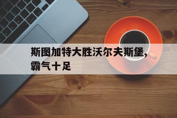 开云下载-关于斯图加特大胜沃尔夫斯堡,霸气十足的信息